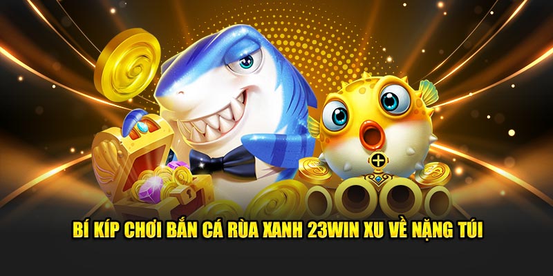 Bí kíp chơi bắn cá rùa xanh 23WIN xu về nặng túi