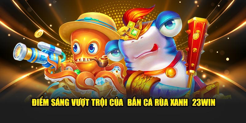 Điểm sáng vượt trội của  bắn cá rùa xanh  23WIN